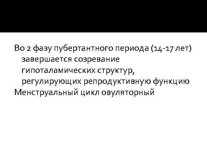 Во 2 фазу пубертантного периода (14 -17 лет) завершается созревание гипоталамических структур, регулирующих репродуктивную