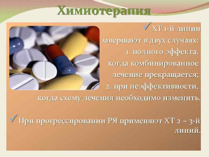 Химиотерапия üХТ 1 -й линии завершают в двух случаях: 1. полного эффекта, когда комбинированное