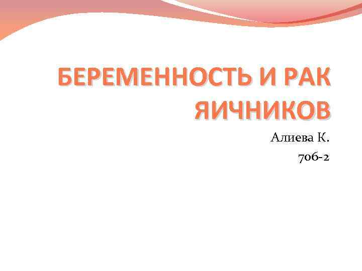 БЕРЕМЕННОСТЬ И РАК ЯИЧНИКОВ Алиева К. 706 -2 
