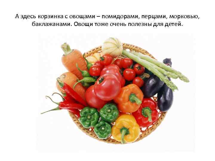 А здесь корзинка с овощами – помидорами, перцами, морковью, баклажанами. Овощи тоже очень полезны