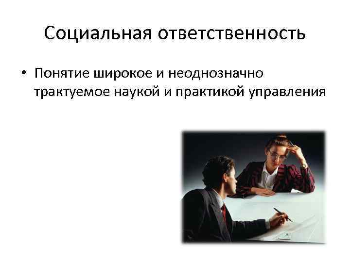 Социальная ответственность • Понятие широкое и неоднозначно трактуемое наукой и практикой управления 
