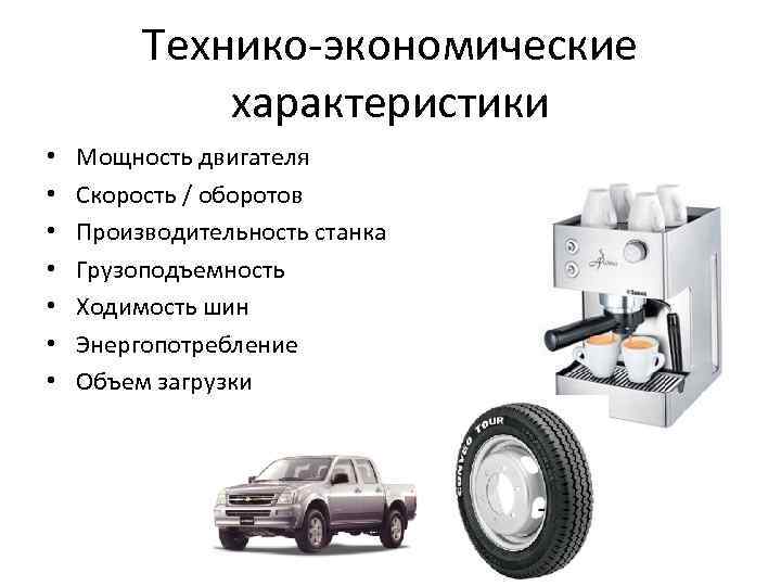 Технико-экономические характеристики • • Мощность двигателя Скорость / оборотов Производительность станка Грузоподъемность Ходимость шин