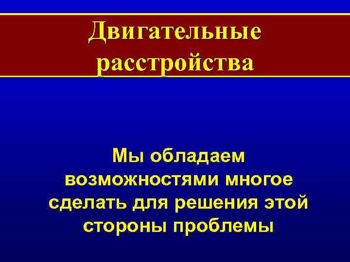 Двигательные расстройства Мы обладаем возможностями многое сделать для решения этой стороны проблемы 