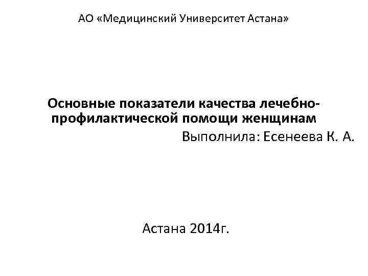 АО «Медицинский Университет Астана» Основные показатели качества лечебнопрофилактической помощи женщинам Выполнила: Есенеева К. А.
