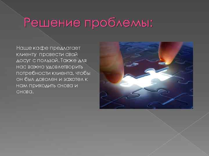 Решение проблемы: Наше кафе предлагает клиенту провести свой досуг с пользой. Также для нас