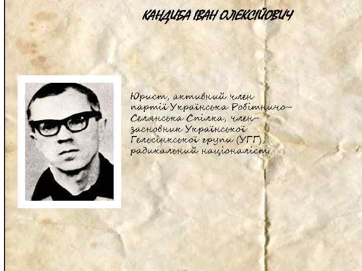 КАНДИБА ІВАН ОЛЕКСІЙОВИЧ Юрист, активний член партії Українська Робітничо. Селянська Спілка, члензасновник Української Гельсінкської