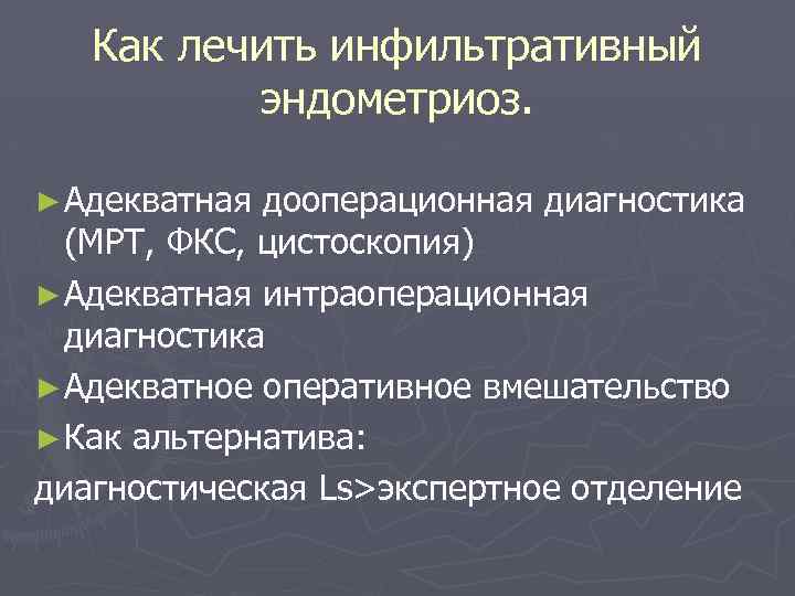 Как лечить инфильтративный эндометриоз. ► Адекватная дооперационная диагностика (МРТ, ФКС, цистоскопия) ► Адекватная интраоперационная