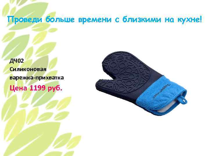 Проведи больше времени с близкими на кухне! ДЧ 02 Силиконовая варежка-прихватка Цена 1199 руб.
