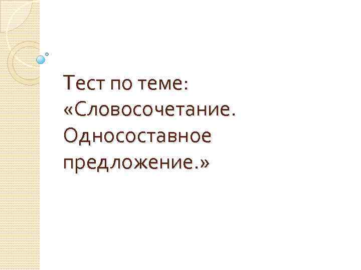 Тест по теме: «Словосочетание. Односоставное предложение. » 