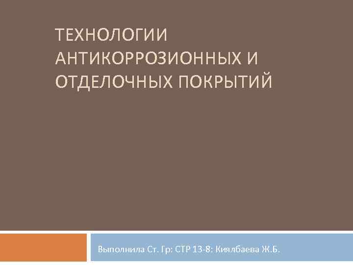 ТЕХНОЛОГИИ АНТИКОРРОЗИОННЫХ И ОТДЕЛОЧНЫХ ПОКРЫТИЙ Выполнила Ст. Гр: СТР 13 8: Киялбаева Ж. Б.