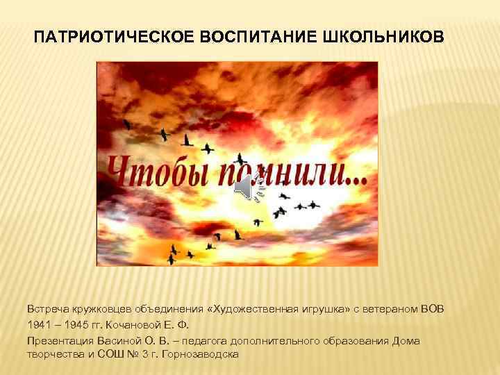 ПАТРИОТИЧЕСКОЕ ВОСПИТАНИЕ ШКОЛЬНИКОВ Встреча кружковцев объединения «Художественная игрушка» с ветераном ВОВ 1941 – 1945