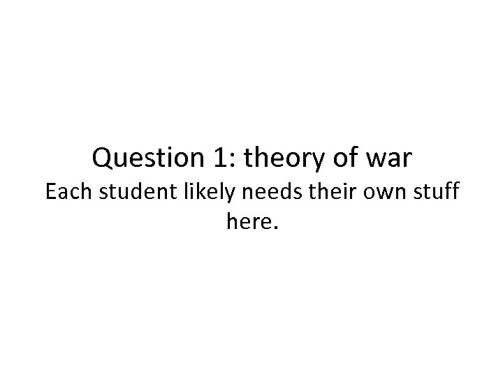 Question 1: theory of war Each student likely needs their own stuff here. 