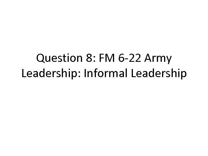 Question 8: FM 6 -22 Army Leadership: Informal Leadership 