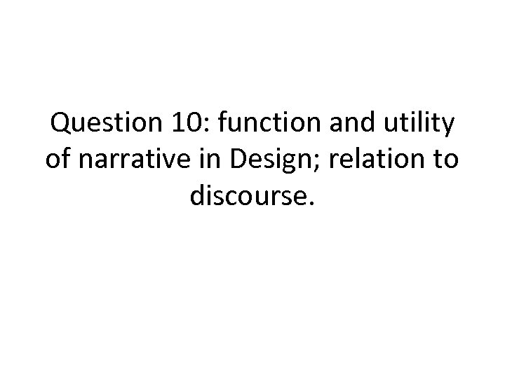 Question 10: function and utility of narrative in Design; relation to discourse. 