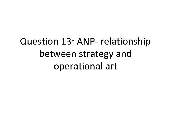 Question 13: ANP- relationship between strategy and operational art 