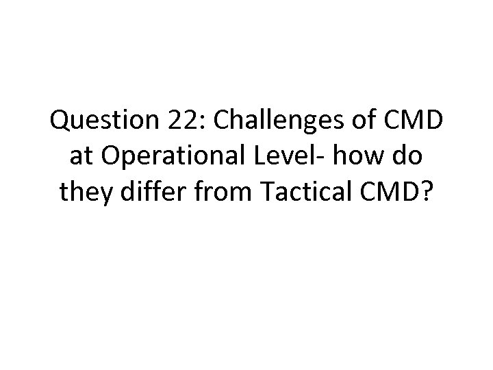 Question 22: Challenges of CMD at Operational Level- how do they differ from Tactical