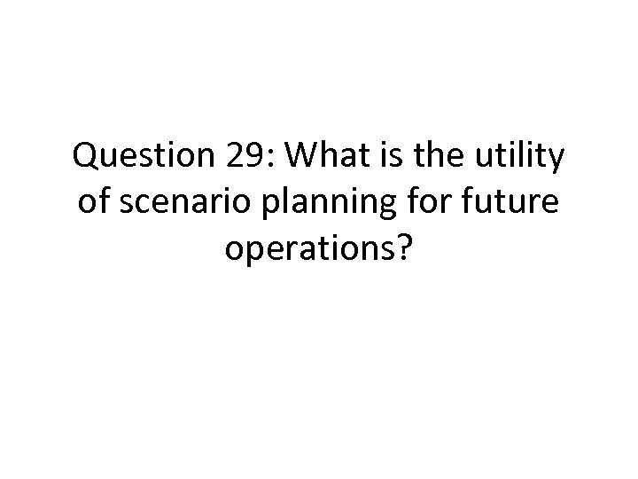 Question 29: What is the utility of scenario planning for future operations? 
