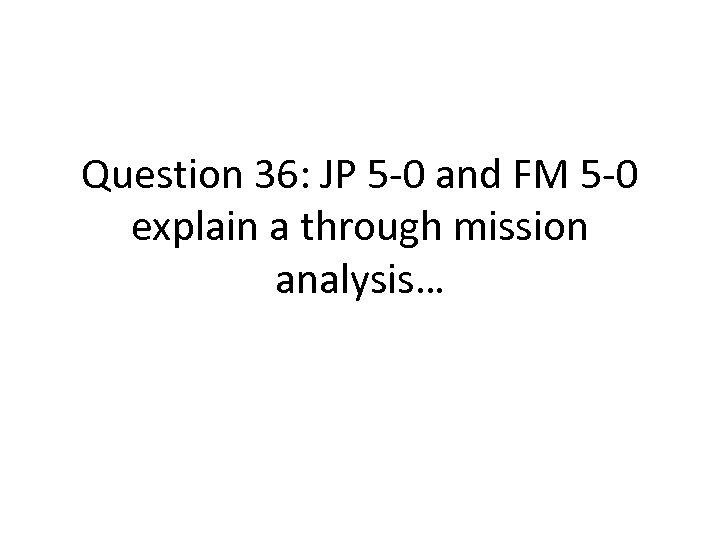 Question 36: JP 5 -0 and FM 5 -0 explain a through mission analysis…