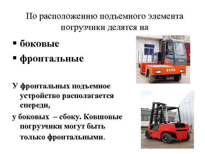 По расположению подъемного элемента погрузчики делятся на § боковые § фронтальные У фронтальных подъемное