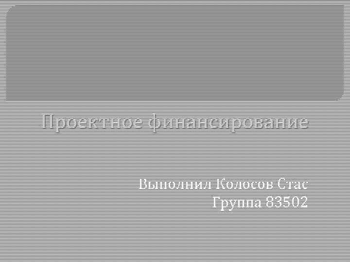 Проектное финансирование Выполнил Колосов Стас Группа 83502 