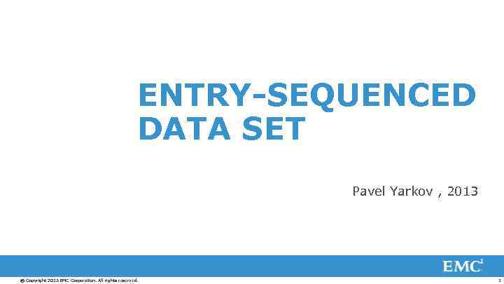 ENTRY-SEQUENCED DATA SET Pavel Yarkov , 2013 © Copyright 2013 EMC Corporation. All rights