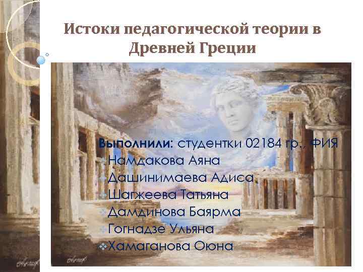 Истоки педагогической теории в Древней Греции Выполнили: студентки 02184 гр. , ФИЯ v. Намдакова