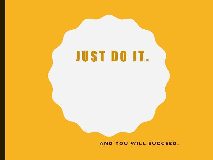 JUST DO IT. AND YOU WILL SUCCEED. 
