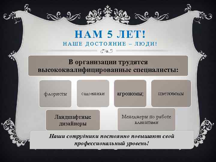 НАМ 5 ЛЕТ! НАШЕ ДОСТОЯНИЕ – ЛЮДИ! В организации трудятся высококвалифицированные специалисты: флористы садовники