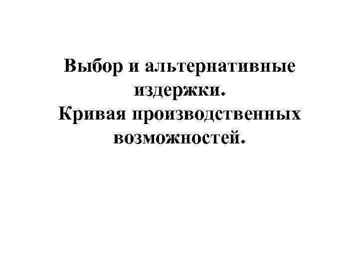 Выбор и альтернативные издержки. Кривая производственных возможностей. 