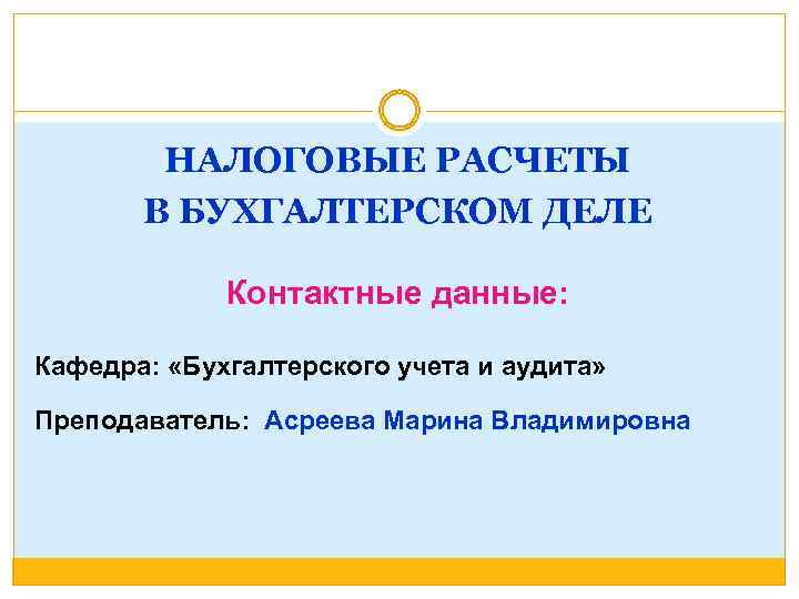 НАЛОГОВЫЕ РАСЧЕТЫ В БУХГАЛТЕРСКОМ ДЕЛЕ Контактные данные: Кафедра: «Бухгалтерского учета и аудита» Преподаватель: Асреева
