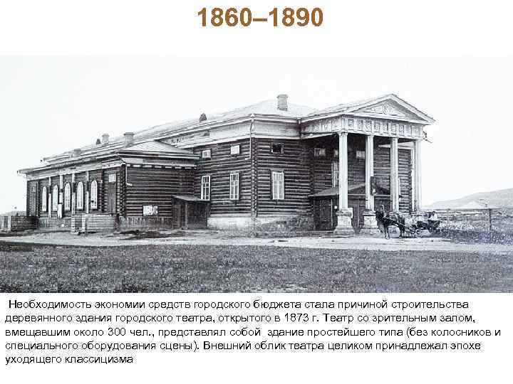 1860– 1890 Необходимость экономии средств городского бюджета стала причиной строительства деревянного здания городского театра,