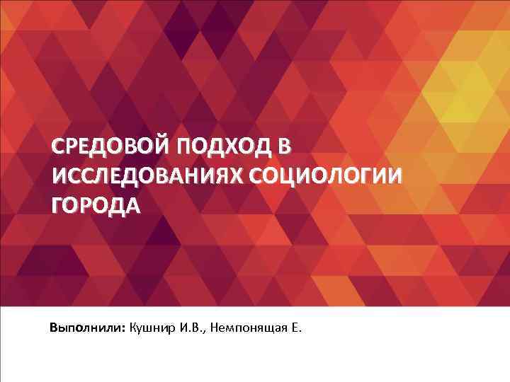 СРЕДОВОЙ ПОДХОД В ИССЛЕДОВАНИЯХ СОЦИОЛОГИИ ГОРОДА Выполнили: Кушнир И. В. , Немпонящая Е. 