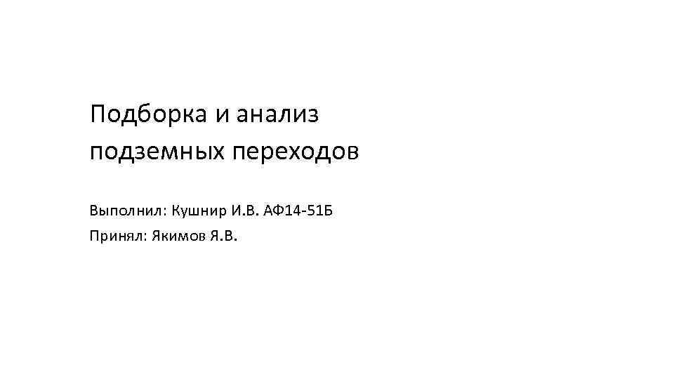 Подборка и анализ подземных переходов Выполнил: Кушнир И. В. АФ 14 -51 Б Принял: