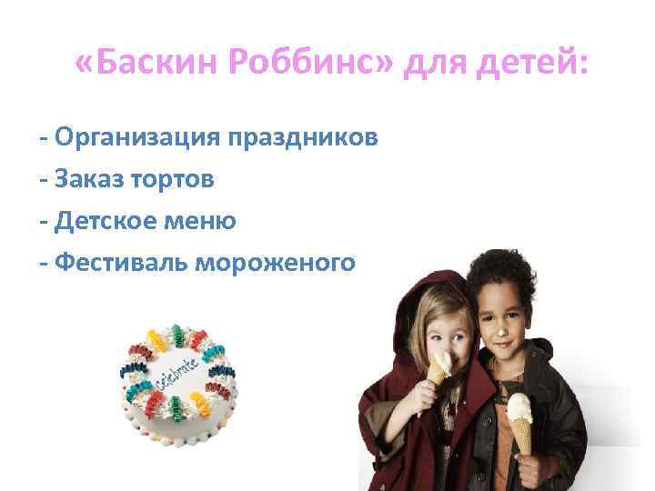  «Баскин Роббинс» для детей: - Организация праздников - Заказ тортов - Детское меню
