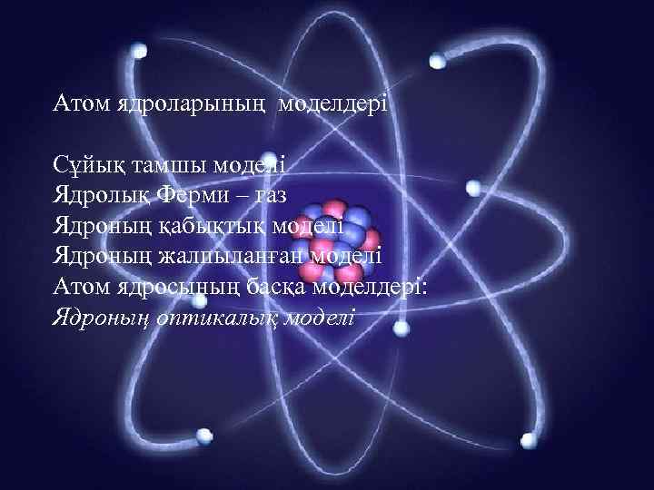 Атом ядроларының моделдері Сұйық тамшы моделі Ядролық Ферми – газ Ядроның қабықтық моделі Ядроның