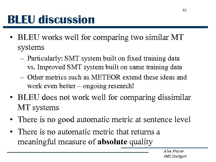41 BLEU discussion • BLEU works well for comparing two similar MT systems –
