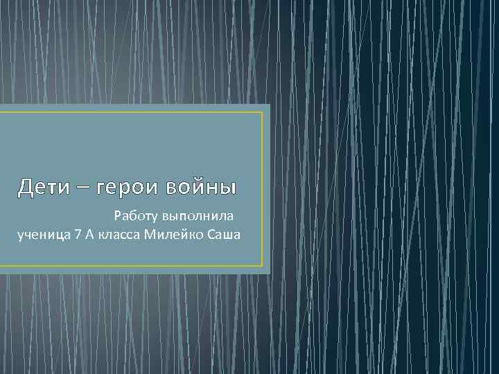 Дети – герои войны Работу выполнила ученица 7 А класса Милейко Саша 