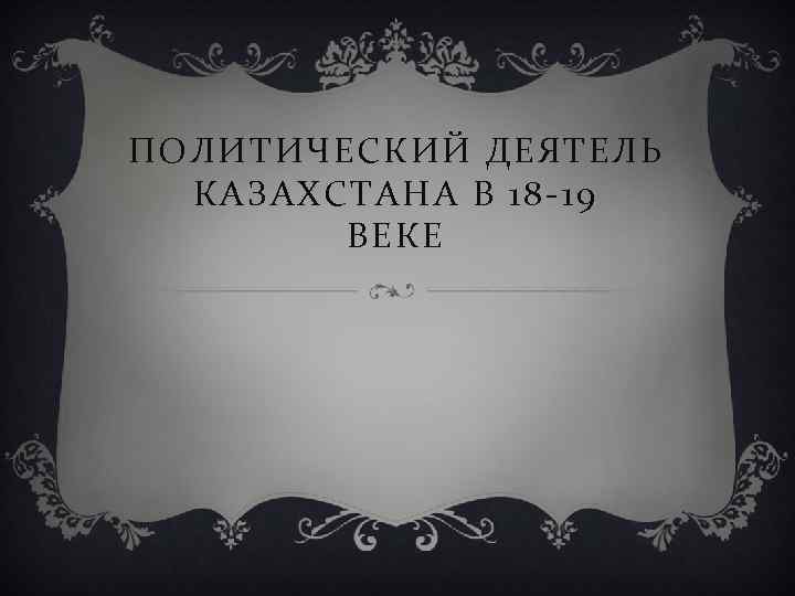 ПОЛИТИЧЕСКИЙ ДЕЯТЕЛЬ КАЗАХСТАНА В 18 -19 ВЕКЕ 