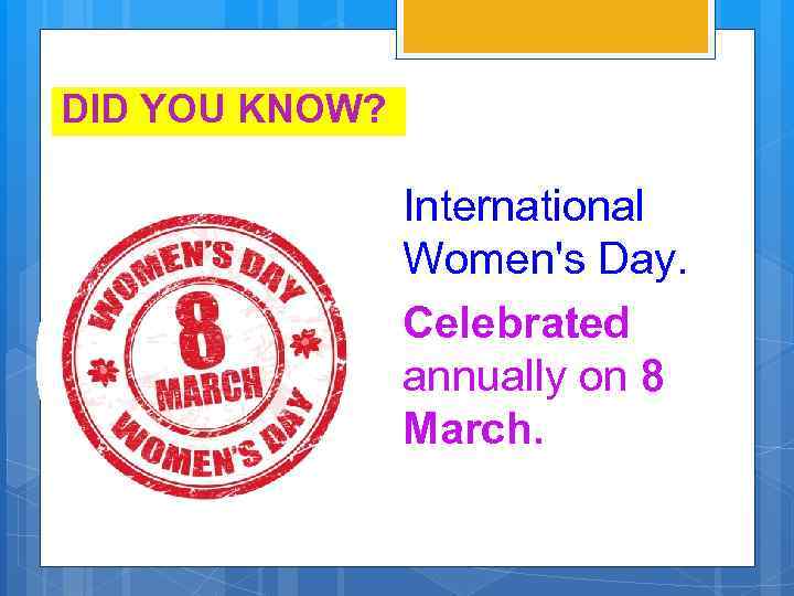 DID YOU KNOW? International Women's Day. Celebrated annually on 8 March. 