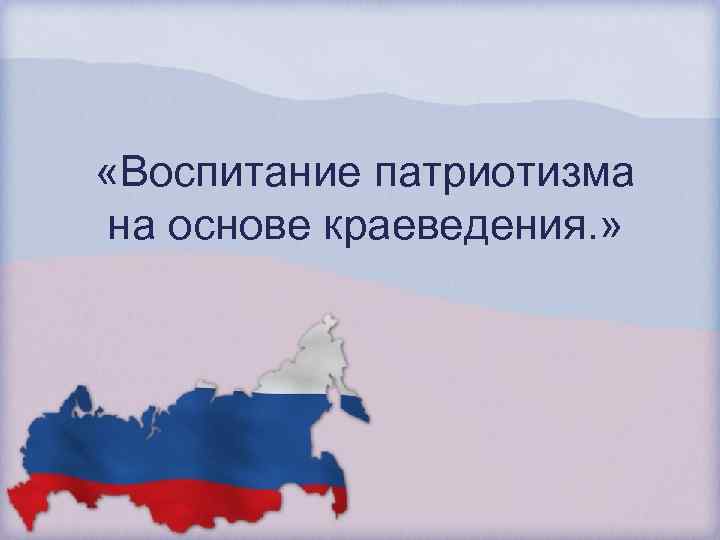 «Воспитание патриотизма на основе краеведения. » 