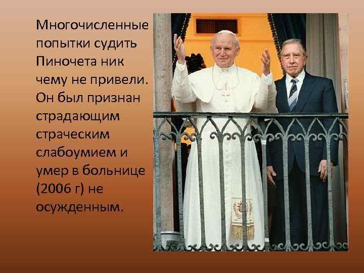 Многочисленные попытки судить Пиночета ник чему не привели. Он был признан страдающим страческим слабоумием