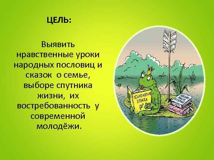 ЦЕЛЬ: Выявить нравственные уроки народных пословиц и сказок о семье, выборе спутника жизни, их