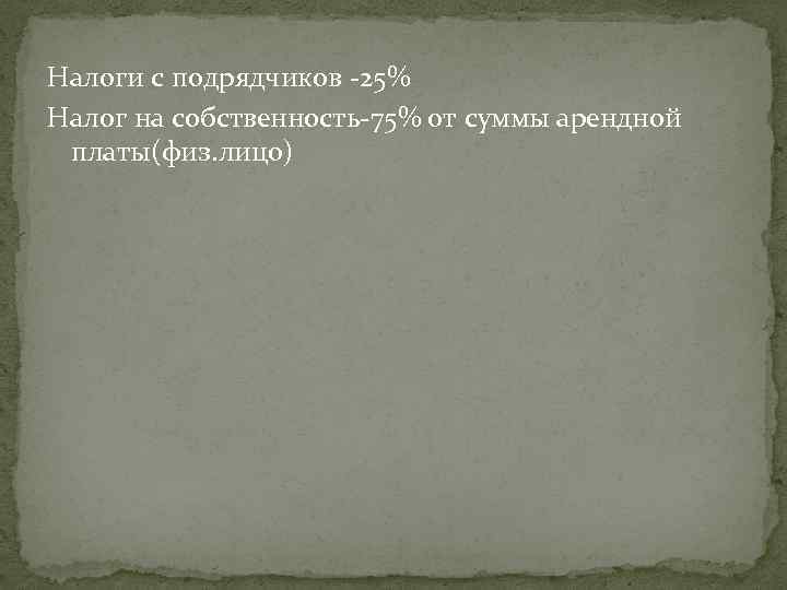 Налоги с подрядчиков -25% Налог на собственность-75% от суммы арендной платы(физ. лицо) 