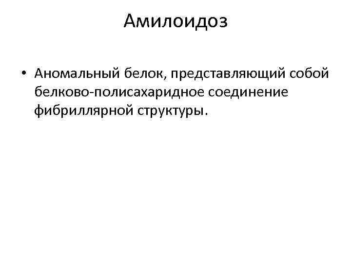 Амилоидоз • Аномальный белок, представляющий собой белково-полисахаридное соединение фибриллярной структуры. 