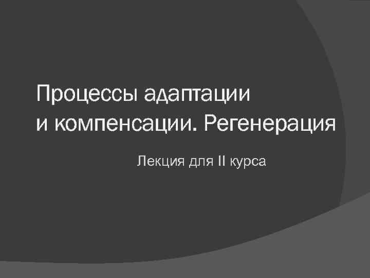 Процессы адаптации и компенсации. Регенерация Лекция для II курса 