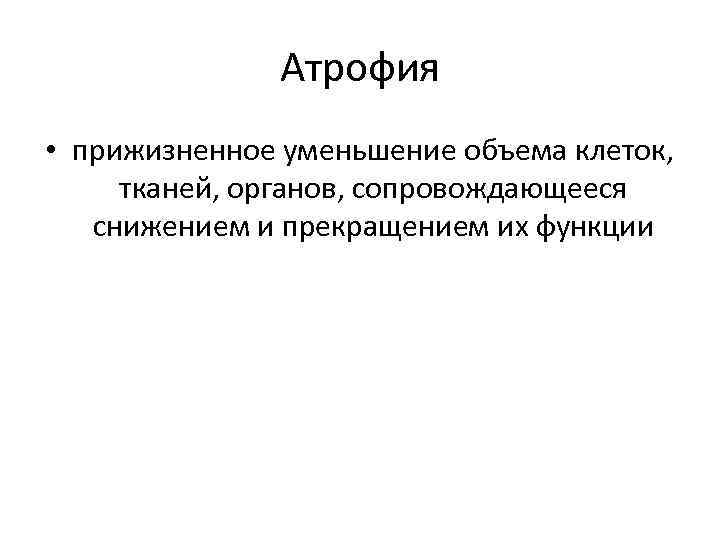 Атрофия • прижизненное уменьшение объема клеток, тканей, органов, сопровождающееся снижением и прекращением их функции