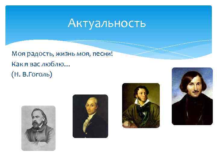 Актуальность Моя радость, жизнь моя, песни! Как я вас люблю… (Н. В. Гоголь) 
