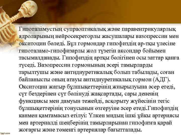 Гипоталамустың супраоптикалық және паравентрикулярлық ядроларының нейросекреторлы жасушалары вазопрессин мен окситоцин бөледі. Бұл гормондар гипофиздің