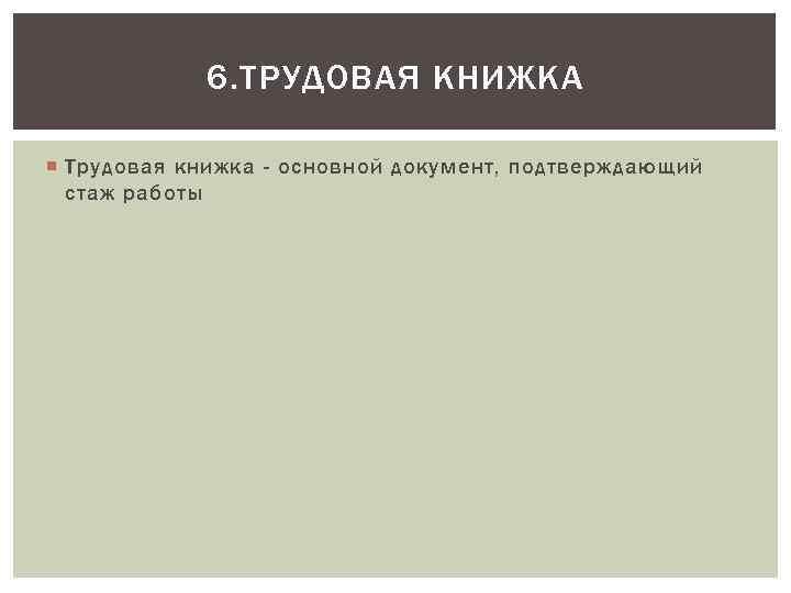 6. ТРУДОВАЯ КНИЖКА Трудовая книжка - основной документ, подтверждающий стаж работы 