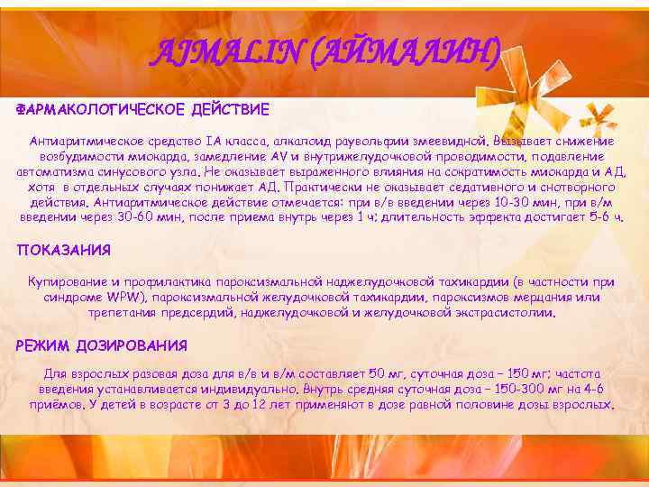 AJMALIN (АЙМАЛИН) ФАРМАКОЛОГИЧЕСКОЕ ДЕЙСТВИЕ Антиаритмическое средство IА класса, алкалоид раувольфии змеевидной. Вызывает снижение возбудимости